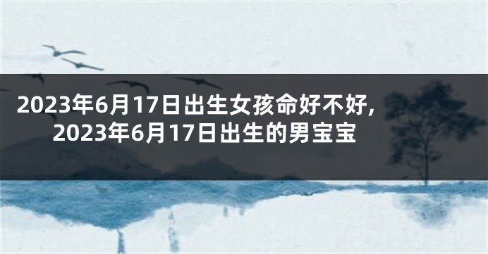 2023年6月17日出生女孩命好不好,2023年6月17日出生的男宝宝