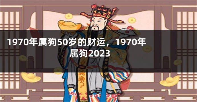 1970年属狗50岁的财运，1970年属狗2023