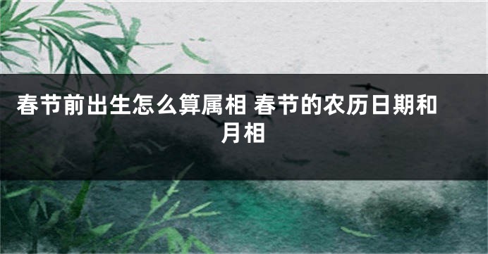 春节前出生怎么算属相 春节的农历日期和月相