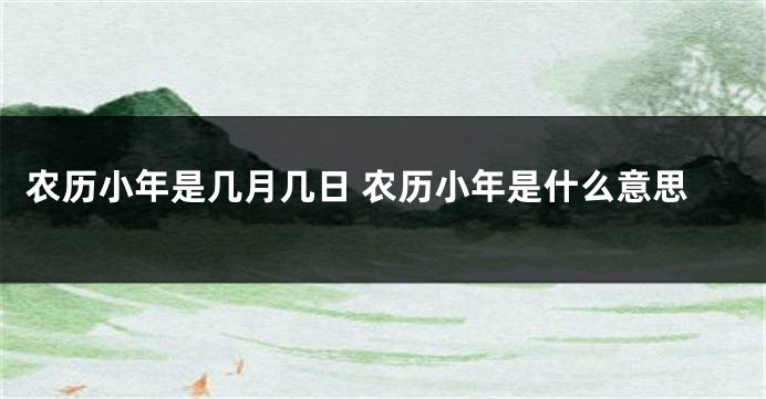 农历小年是几月几日 农历小年是什么意思