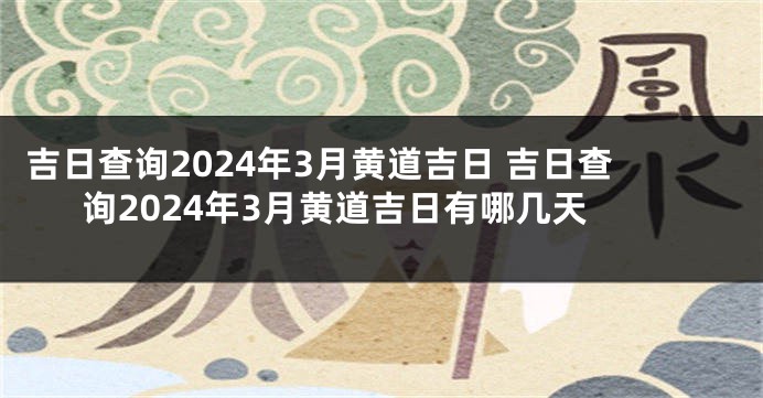 吉日查询2024年3月黄道吉日 吉日查询2024年3月黄道吉日有哪几天