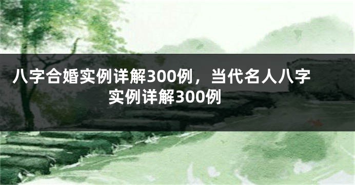 八字合婚实例详解300例，当代名人八字实例详解300例