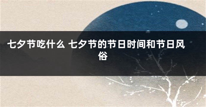 七夕节吃什么 七夕节的节日时间和节日风俗