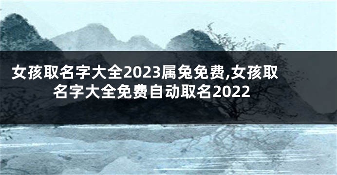 女孩取名字大全2023属兔免费,女孩取名字大全免费自动取名2022