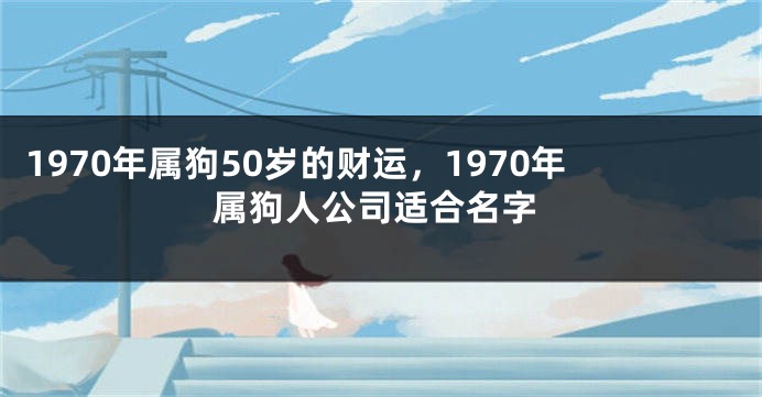 1970年属狗50岁的财运，1970年属狗人公司适合名字