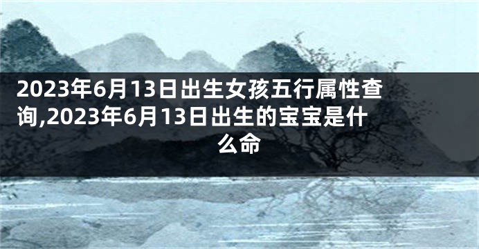 2023年6月13日出生女孩五行属性查询,2023年6月13日出生的宝宝是什么命