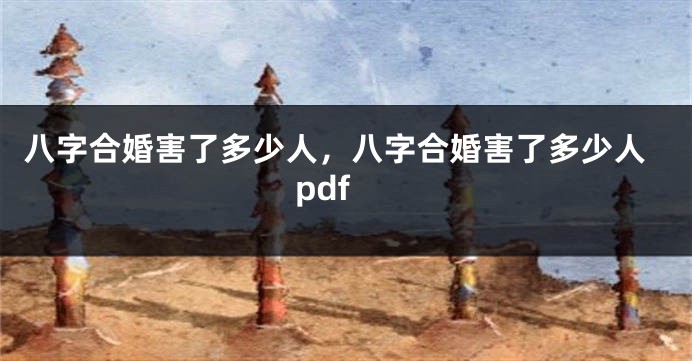 八字合婚害了多少人，八字合婚害了多少人pdf