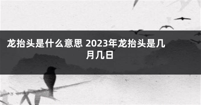 龙抬头是什么意思 2023年龙抬头是几月几日