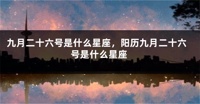 九月二十六号是什么星座，阳历九月二十六号是什么星座