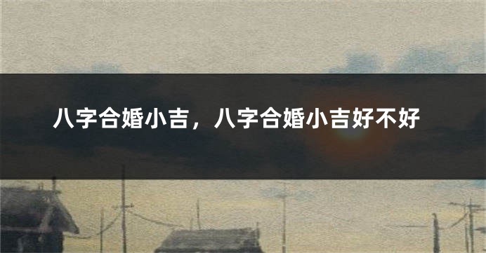 八字合婚小吉，八字合婚小吉好不好