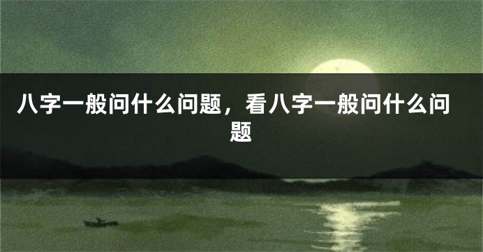 八字一般问什么问题，看八字一般问什么问题