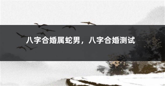 八字合婚属蛇男，八字合婚测试