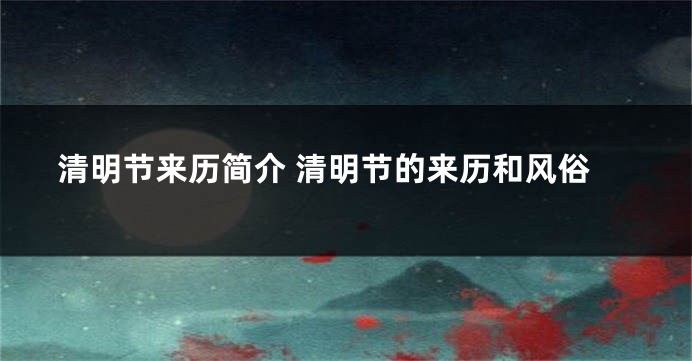 清明节来历简介 清明节的来历和风俗