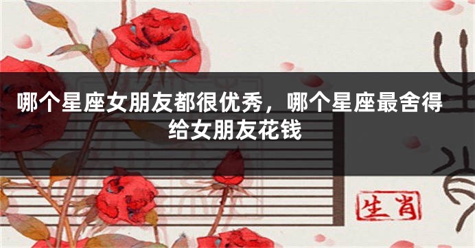 哪个星座女朋友都很优秀，哪个星座最舍得给女朋友花钱