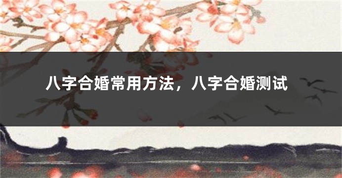 八字合婚常用方法，八字合婚测试