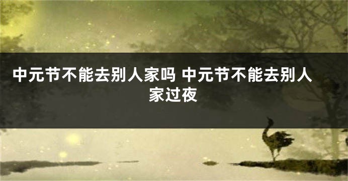 中元节不能去别人家吗 中元节不能去别人家过夜