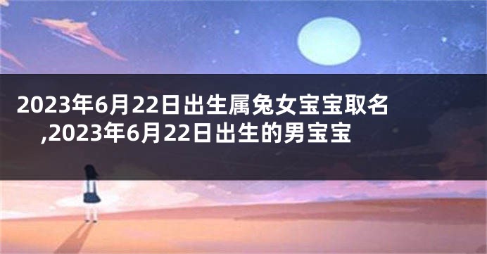 2023年6月22日出生属兔女宝宝取名,2023年6月22日出生的男宝宝