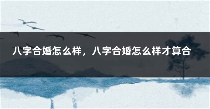 八字合婚怎么样，八字合婚怎么样才算合