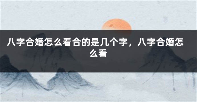 八字合婚怎么看合的是几个字，八字合婚怎么看