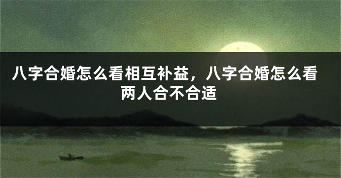 八字合婚怎么看相互补益，八字合婚怎么看两人合不合适