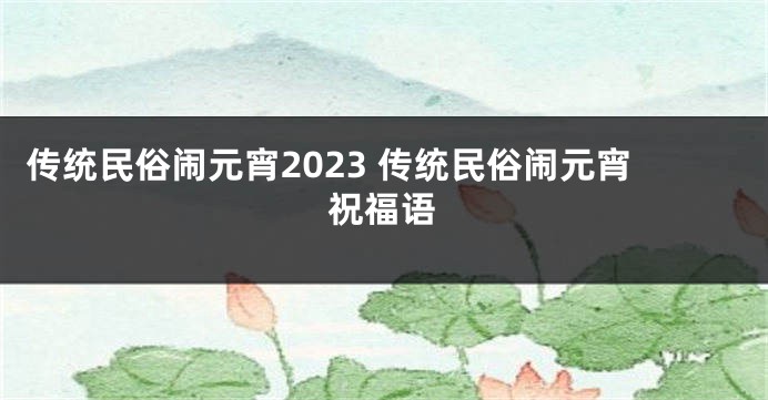 传统民俗闹元宵2023 传统民俗闹元宵祝福语