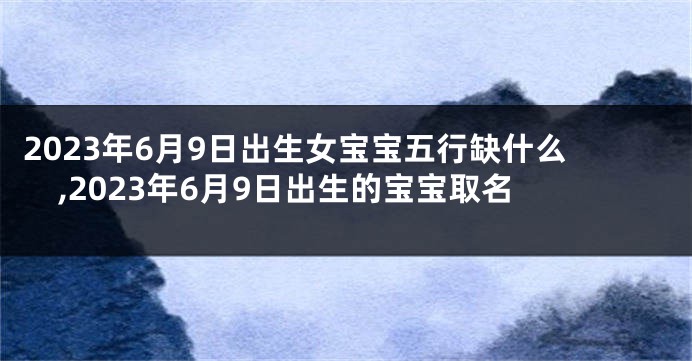 2023年6月9日出生女宝宝五行缺什么,2023年6月9日出生的宝宝取名