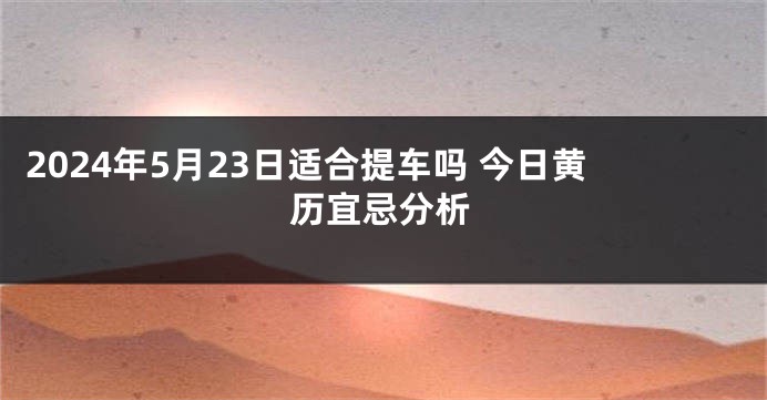 2024年5月23日适合提车吗 今日黄历宜忌分析