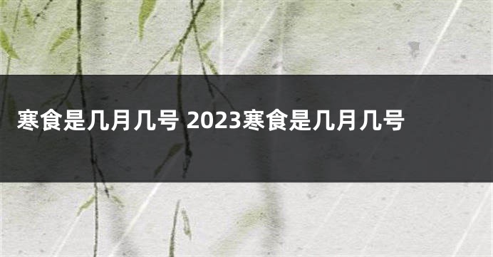 寒食是几月几号 2023寒食是几月几号