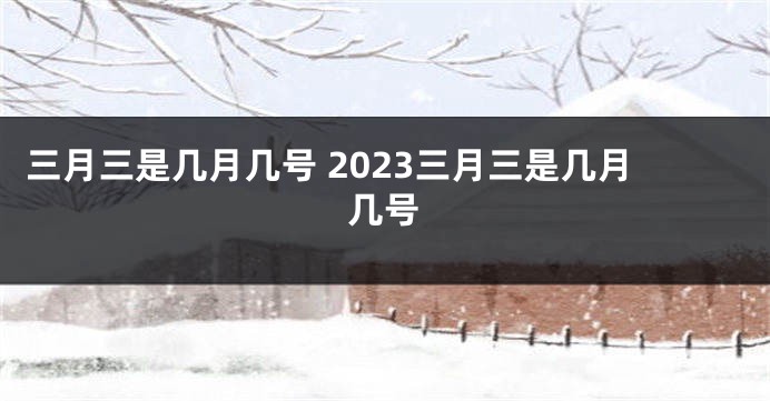 三月三是几月几号 2023三月三是几月几号