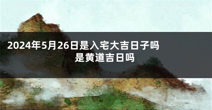 2024年5月26日是入宅大吉日子吗 是黄道吉日吗