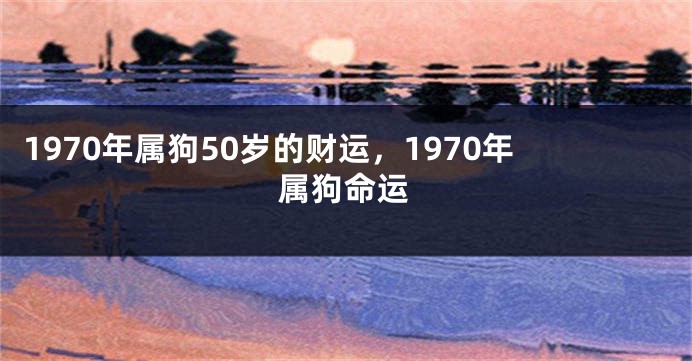 1970年属狗50岁的财运，1970年属狗命运