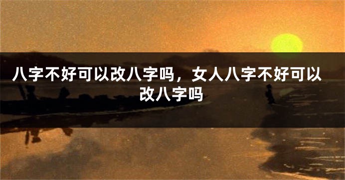 八字不好可以改八字吗，女人八字不好可以改八字吗