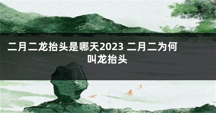 二月二龙抬头是哪天2023 二月二为何叫龙抬头