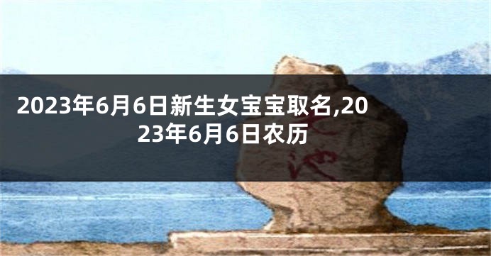 2023年6月6日新生女宝宝取名,2023年6月6日农历