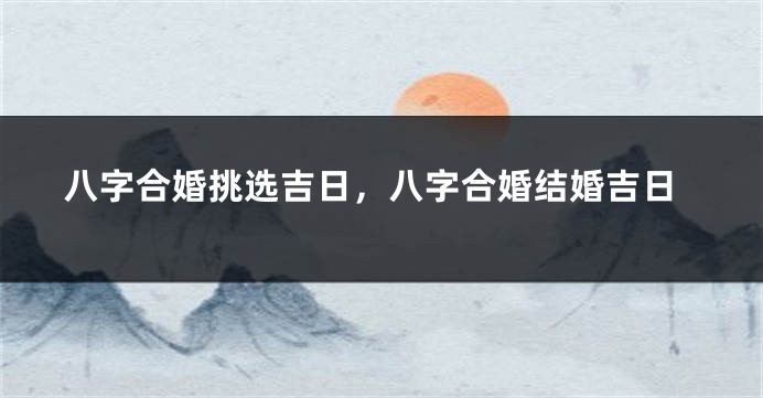 八字合婚挑选吉日，八字合婚结婚吉日