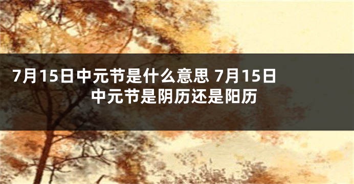 7月15日中元节是什么意思 7月15日中元节是阴历还是阳历