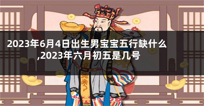 2023年6月4日出生男宝宝五行缺什么,2023年六月初五是几号