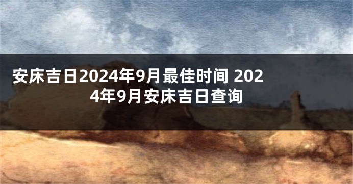 安床吉日2024年9月最佳时间 2024年9月安床吉日查询