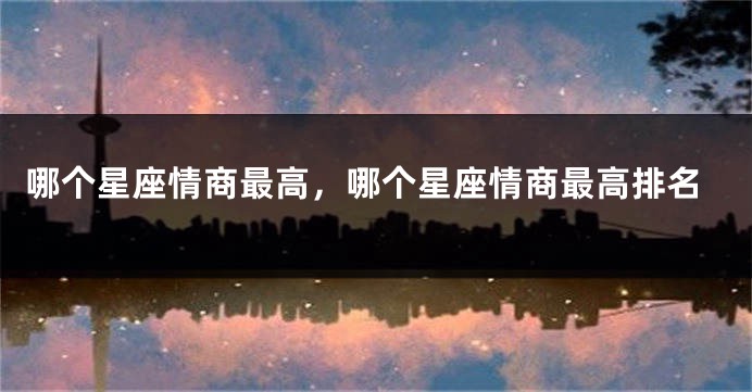 哪个星座情商最高，哪个星座情商最高排名