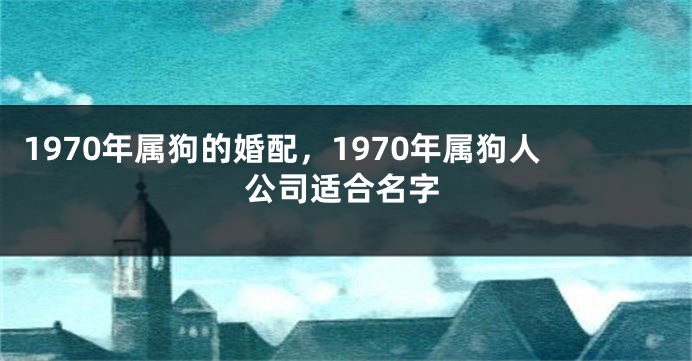 1970年属狗的婚配，1970年属狗人公司适合名字