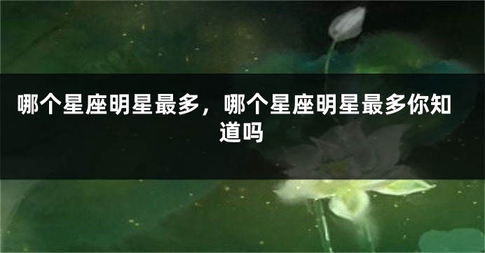 哪个星座明星最多，哪个星座明星最多你知道吗