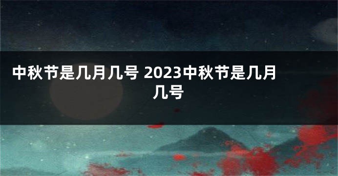 中秋节是几月几号 2023中秋节是几月几号