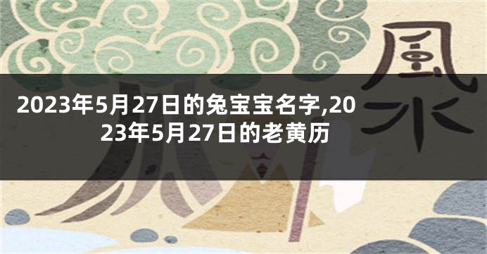 2023年5月27日的兔宝宝名字,2023年5月27日的老黄历