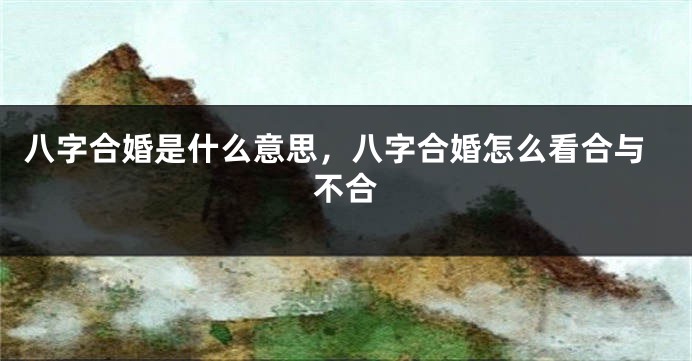 八字合婚是什么意思，八字合婚怎么看合与不合