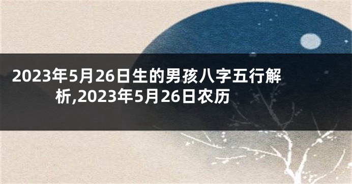 2023年5月26日生的男孩八字五行解析,2023年5月26日农历