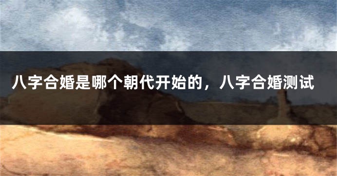 八字合婚是哪个朝代开始的，八字合婚测试