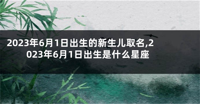 2023年6月1日出生的新生儿取名,2023年6月1日出生是什么星座