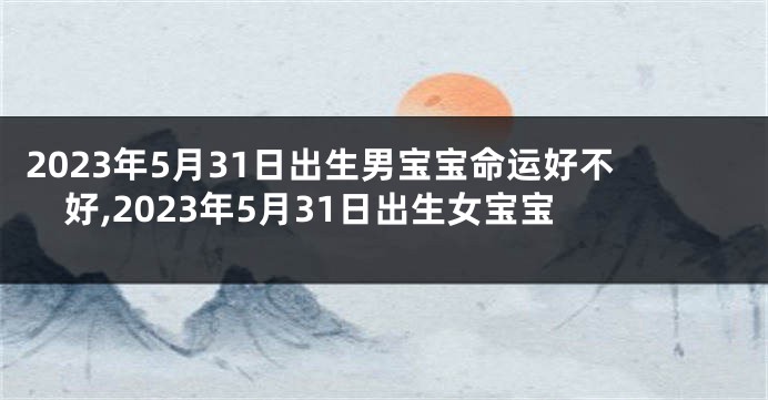2023年5月31日出生男宝宝命运好不好,2023年5月31日出生女宝宝