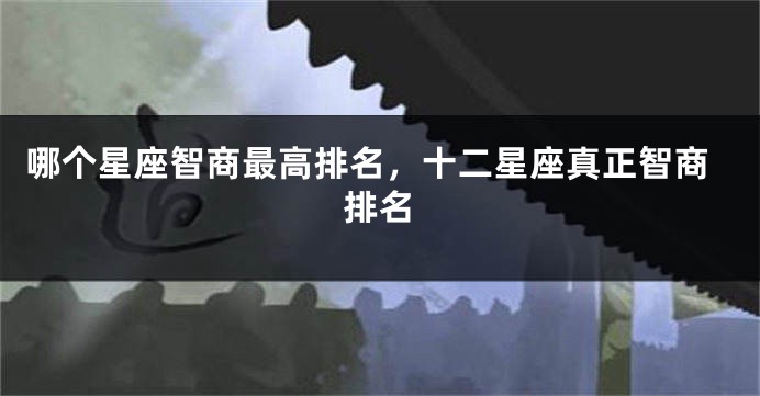哪个星座智商最高排名，十二星座真正智商排名