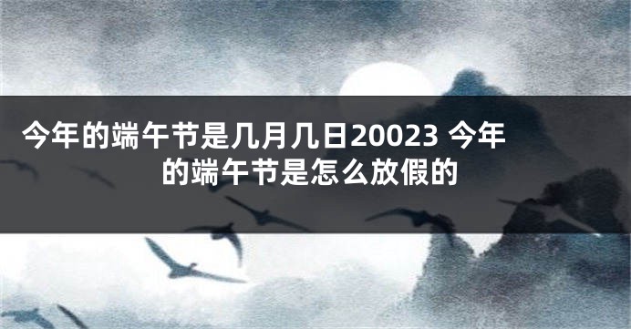 今年的端午节是几月几日20023 今年的端午节是怎么放假的